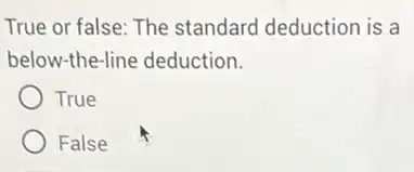 True or false: The standard deduction is a
below-the-line deduction.
True
False