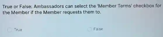 True or False:Ambassadors can select the Member Terms' checkbox for
the Member if the Member requests them to.
True
False