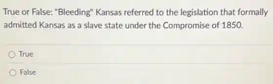 True or False:"Bleeding" Kansas referred to the legislation that formally
admitted Kansas as a slave state under the Compromise of 1850.
True
False