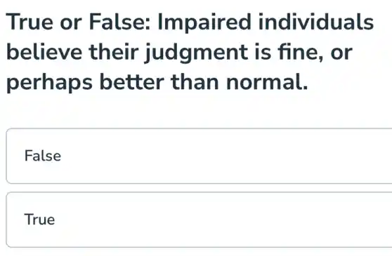True or False:Impaired individuals
believe their judgment is fine, or
perhaps better than normal.
False
True