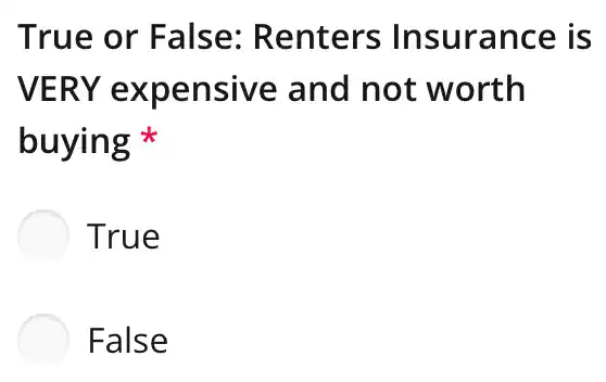 True or False:Renters Insurance is
VERY expensive and not worth
buying
True
False