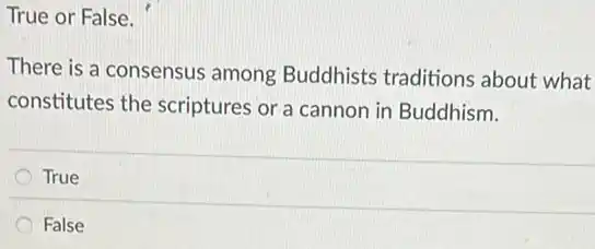 True or False.
There is a consensus among Buddhists traditions about what
constitutes the scriptures or a cannon in Buddhism.
True
False