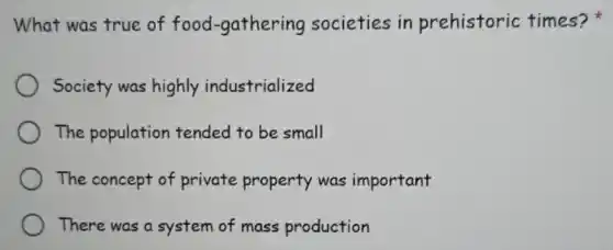 What was true of food-gathering societies in prehistoric times?
Society was highly industrialized
The population tended to be small
The concept of private property was important
There was a system of mass production