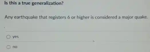 Is this a true generalization?
Any earthquake that registers 6 or higher is considered a major quake.
yes
no