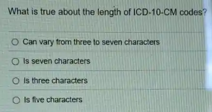 What is true about the length of ICD -10-CM codes?
Can vary from three to seven characters
Is seven characters
Is three characters
Is five characters