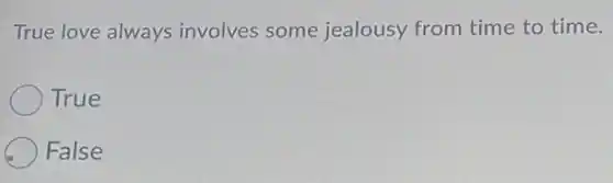 True love always involves some jealousy from time to time.
True
False