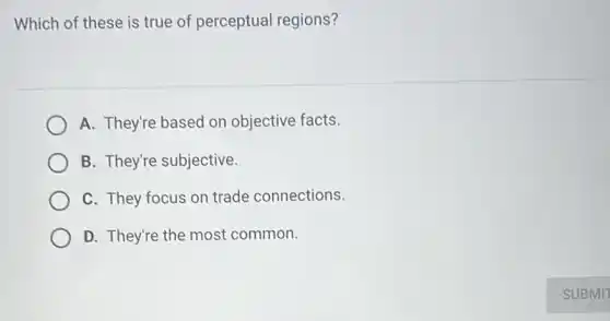 Which of these is true of perceptual regions?
A. They're based on objective facts.
B. They're subjective.
C. They focus on trade connections.
D. They're the most common.
