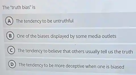 The "truth bias" is
A The tendency to be untruthful
B One of the biases displayed by some media outlets
C The tendency to believe that others usually tell us the truth
D
The tendency to be more deceptive when one is biased