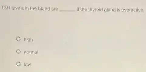 TSH levels in the blood are __ if the thyroid gland is overactive.
high
normal
low