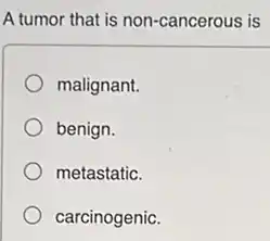 A tumor that is non -cancerous is
malignant.
benign.
metastatic.
carcinogenic.