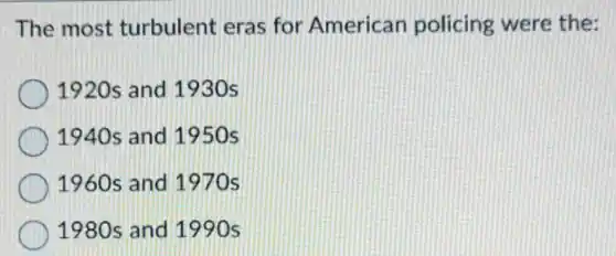 The most turbulent eras for American policing were the:
1920s and 1930s
1940s and 1950s
1960s and 1970s
1980s and 1990s