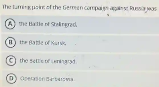 The turning point of the German campaign against Russia was
A the Battle of Stalingrad.
B the Battle of Kursk.
C the Battle of Leningrad.
D Operation Barbarossa.