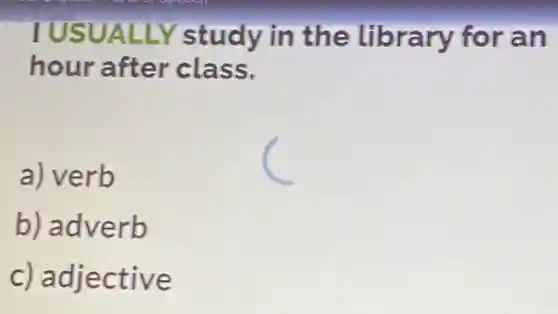 TUSUALLY study in the Library for an
hour after class.
a) verb
b) adverb
c) adjective