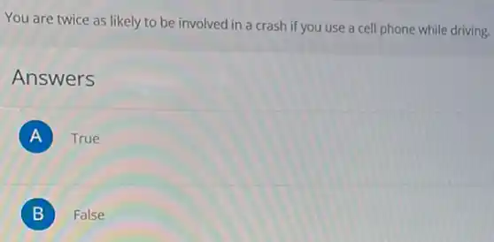 You are twice as likely to be involved in a crash if you use a cell phone while driving.
Answers
A True
B False