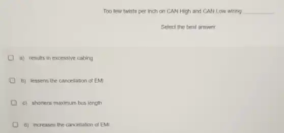 Too few twists per inch on CAN High and CAN Low wiring __
Select the best answer.
a) results in excessive cabing
b) lessens the cancellation of EMI
c) shortens maximum bus length
d) increases the cancellation of EMI