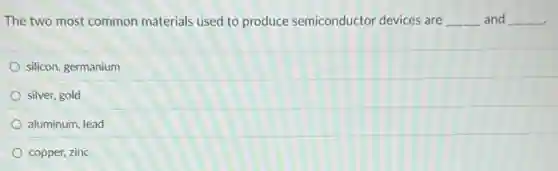 The two most common materials used to produce semiconductor devices are __ and __
silicon, germanium
silver, gold
aluminum, lead
copper, zinc