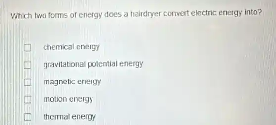 Which two forms of energy does a hairdryer convert electric energy into?
chemical energy
gravitational potential energy
magnetic energy
motion energy
thermal energy