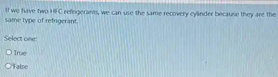 If we have two HFC refrigerants, we can use the same recovery cylinder because they are the
same type of refrigerant.
Select one:
True
O'False