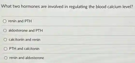 What two hormones are involved in regulating the blood calcium level?
renin and PTH
aldosterone and PTH
calcitonin and renin
PTH and calcitonin
renin and aldosterone