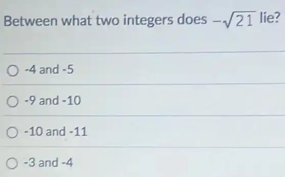Between what two integers does -sqrt (21) lie?
-4 and -5
-9 and -10
-10 and -11
-3 and -4