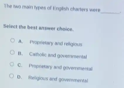 The two main types of English charters were
__
Select the best answer choice.
A. Proprietary and religious
B. Catholic and governmental
C. Proprietary and governmental
D. Religious and governmental