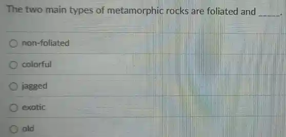 The two main types of metamorphic rocks are foliated and __
non-foliated
colorful
jagged
exotic
old
