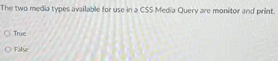 The two media types available for use in a CSS Media Query are monitor and print.
True
False