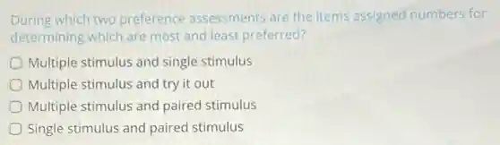 During which two preference assessments are the items assigned numbers for
determining which are most and least preferred?
Multiple stimulus and single stimulus
Multiple stimulus and try it out
Multiple stimulus and paired stimulus
Single stimulus and paired stimulus