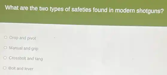 What are the two types of safeties found in modern shotguns?
Drop and pivot
Manual and grip
Crossbolt and tang
Bolt and lever