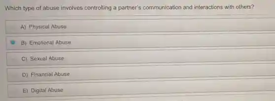 Which type of abuse involves controlling a partner's communication and interactions with others?
A) Physical Abuse
B) Emotional Abuse
C) Sexual Abuse
D) Financial Abuse
E) Digital Abuse