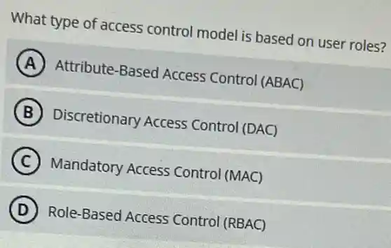 What type of access control model is based on user roles?
A Attribute-Based Access Control (ABAC)
B Discretionary Access Control (DAC)
C Mandatory Access Control (MAC)
D Role-Based Access Control (RBAC)