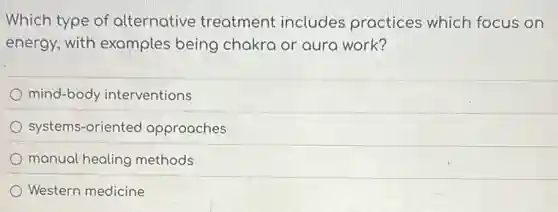 Which type of alternative treatment includes practices which focus on
energy, with examples being chakra or aura work?
mind-body interventions
systems-oriented approaches
manual healing methods
Western medicine