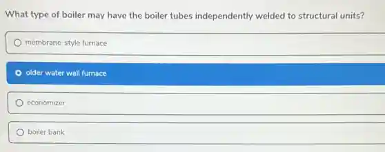 What type of boiler may have the boiler tubes independently welded to structural units?
membrane-style furnace
older water wall furnace
economizer
boiler bank