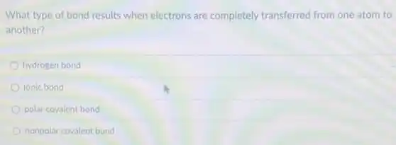 What type of bond results when electrons are completely transferred from one atom to
another?
hydrogen bond
ionic bond
polar covalent bond
nonpolar covalent bond