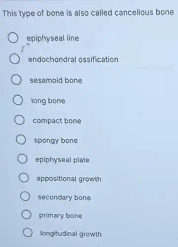 This type of bone is also called cancellous bone
epiphyseal line
endochondral ossification
sesamoid bone
long bone
compact bone
spongy bone
epiphyseal plate
appositional growth
secondary bone
primary bone
longitudinal growth