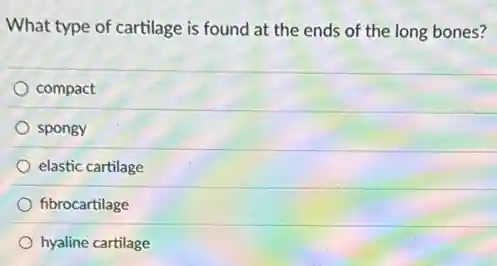 What type of cartilage is found at the ends of the long bones?
compact
spongy
elastic cartilage
fibrocartilage
hyaline cartilage