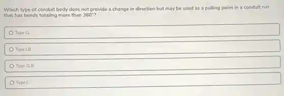 Which type of conduit body does not provide a change in direction but may be used as a pulling point in a conduit run
that has bends totaling more than 360^circ
Type LL
Type LB
Type SLB
Type C