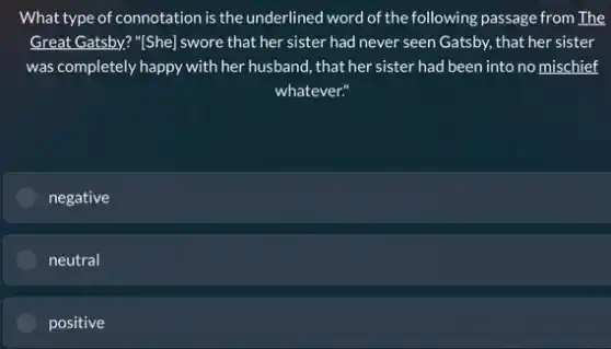 What type of connotation is the underlined word of the following passage from The
Great Gatsby?"[She] swore that her sister had never seen Gatsby, that her sister
was completely happy with her husband, that her sister had been into no mischief
whatever."
negative
neutral
positive