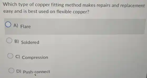 Which type of copper fitting method makes repairs and replacement
easy and is best used on flexible copper?
A) Flare
B) Soldered
C)Compression
D)Push-connect