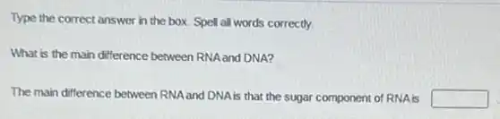 Type the correct answer in the box. Spell all words correctly.
What is the main difference between RNAand DNA?
The main difference between RNA and DNA is that the sugar component of RNA is square