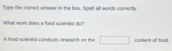 Type the correct answer in the box. Spell all words correctly.
What work does a food scientist do?
A food scientist conducts research on the square  content of food.