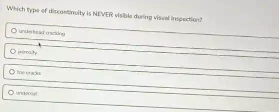Which type of discontinuity is NEVER visible during visual inspection?
underbead cracking
porosity
toe cracks
undercut