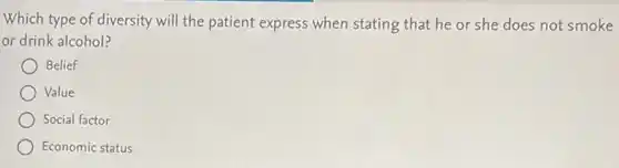 Which type of diversity will the patient express when stating that he or she does not smoke
or drink alcohol?
Belief
Value
Social factor
Economic status