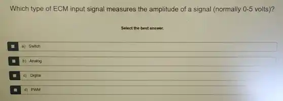 Which type of ECM input signal measures the amplitude of a signal (normally 0-5 volts)?
a) Switch &
b) Analog &
c) Digital &
d) PWM &