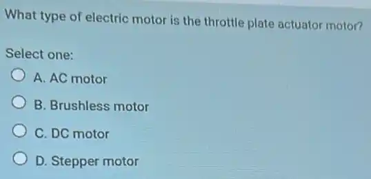 What type of electric motor is the throttle plate actuator motor?
Select one:
A. AC motor
B. Brushless motor
C. DC motor
D. Stepper motor