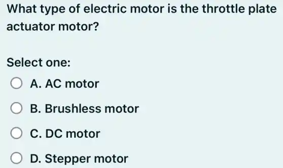 What type of electric motor is the throttle plate
actuator motor?
Select one:
A. AC motor
B. Brushless motor
C. DC motor
D. Stepper motor