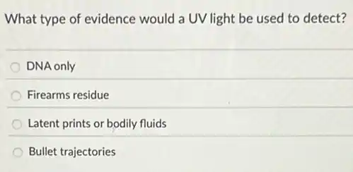 What type of evidence would a UV light be used to detect?
DNA only
Firearms residue
Latent prints or bodily fluids
Bullet trajectories