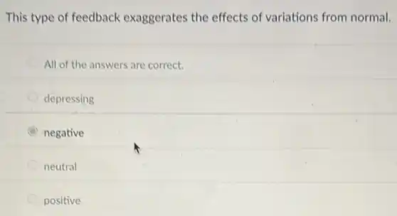 This type of feedback exaggerates the effects of variations from normal.
All of the answers are correct.
depressing
C negative
neutral
positive