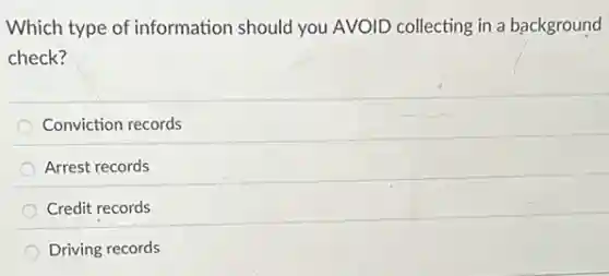 Which type of information should you AVOID collecting in a background
check?
Conviction records
Arrest records
Credit records
Driving records