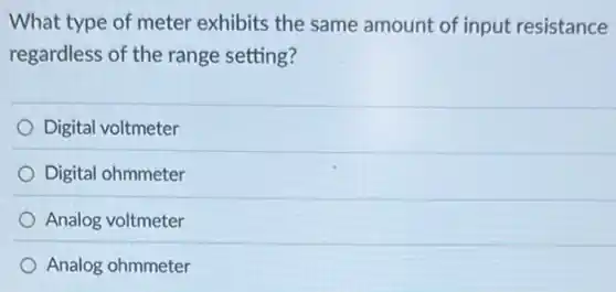 What type of meter exhibits the same amount of input resistance
regardless of the range setting?
Digital voltmeter
Digital ohmmeter
Analog voltmeter
Analog ohmmeter